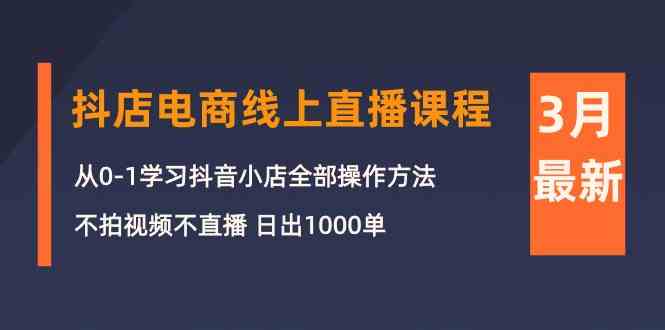 （10140期）3月抖店电商线上直播课程：从0-1学习抖音小店，不拍视频不直播 日出1000单-创富院
