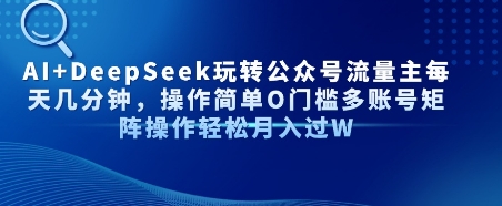 AI+DeepSeek玩转公众号流量主每天几分钟，操作简单0门槛多账号矩阵操作轻松月入过W-创富院