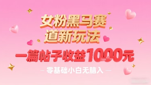 女粉黑马赛道新玩法，一篇帖子收益1k，零基础小白无脑入非常适合-创富院