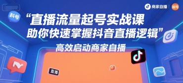 直播流量起号实战课，助你快速掌握抖音直播逻辑，高效启动商家自播-创富院