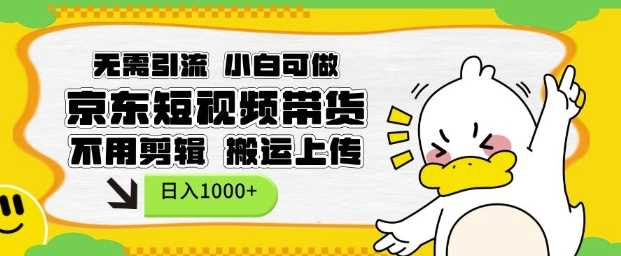 无需引流，小白可做，京东短现频带货，不用剪辑，搬运上传，日入1k【揭秘】-创富院