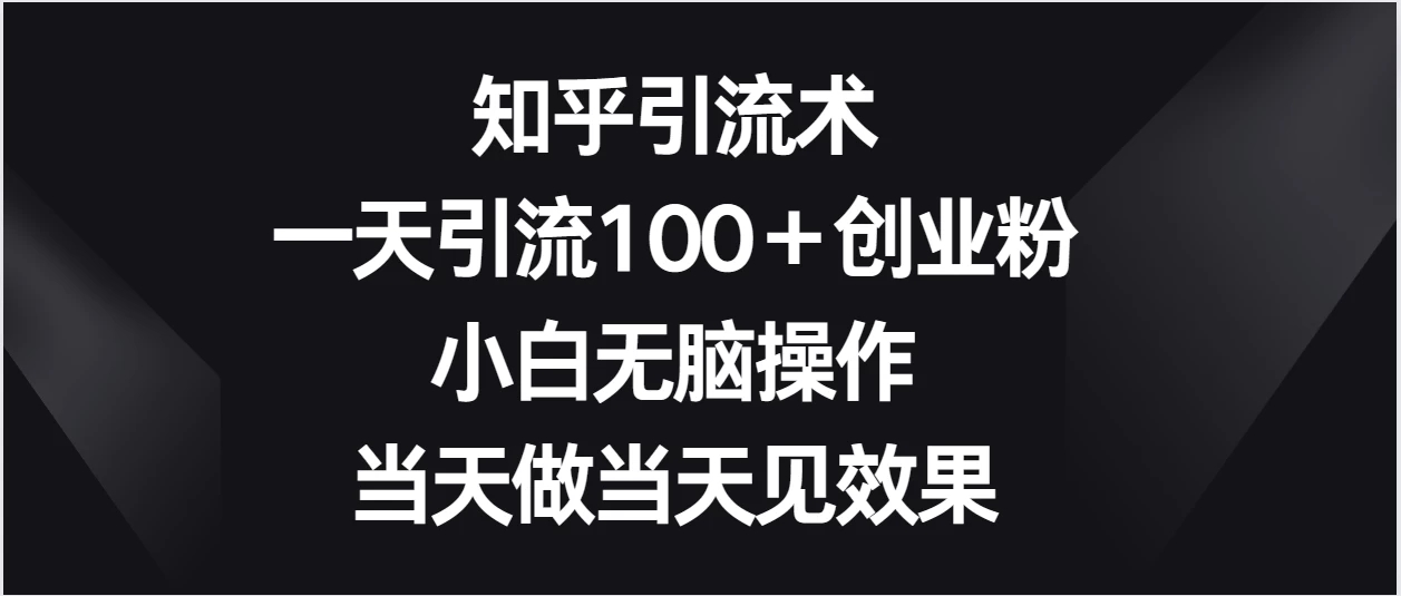 知乎引流术，一天引流100＋创业粉，小白无脑操作，当天做当天见效果-创富院