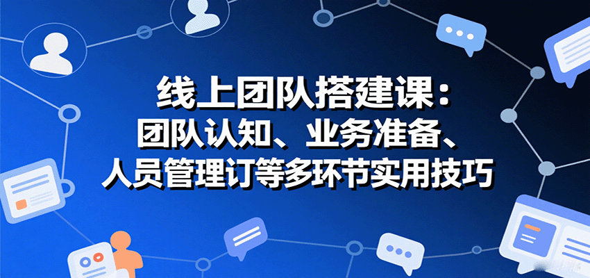 线上团队搭建课：团队认知、业务准备、人员管理、协议签订等多环节实用技巧-创富院