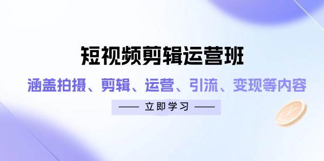 （14457期）短视频剪辑运营班：涵盖拍摄、剪辑、运营、引流、变现等内容-创富院