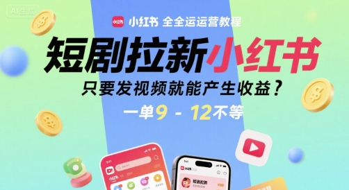短剧拉新小红书全运营教程，只要发视频就能产生收益，一单9-12不等-创富院