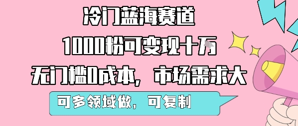 冷门蓝海赛道，1000粉可变现十W，无门槛0成本，市场需求大，可多领域做，可复制性强-创富院