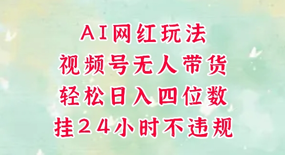 视频号无人直播带货,手机一挂自动爆单,AI网红玩法,带你解放双手,轻松日入四位数-创富院
