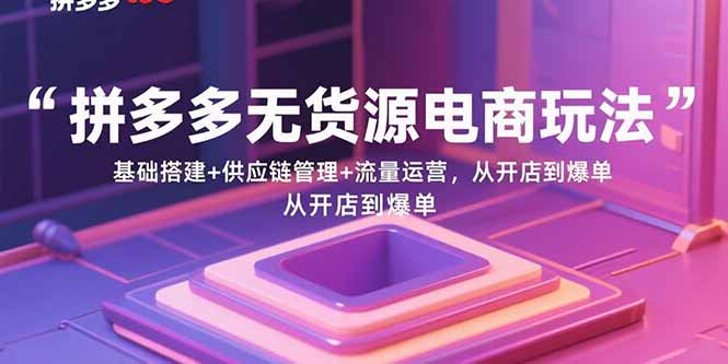 拼多多无货源电商玩法：基础搭建+供应链管理+流量运营，从开店到爆单-创富院