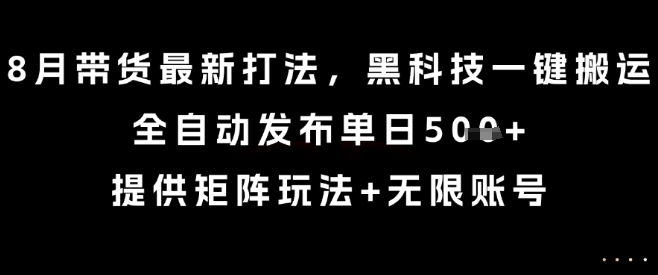 8月带货最新打法，黑科技一键搬运，全自动发布单日5张+，提供矩阵玩法+无限账号【揭秘】-创富院
