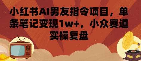 小红书AI男友指令项目，单条笔记变现1w+，小众赛道实操复盘-创富院