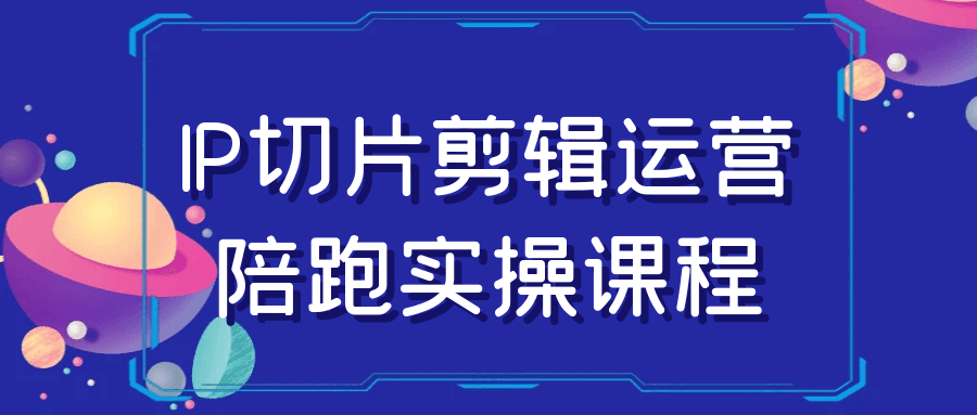 IP切片剪辑运营陪跑实操课程-创富院