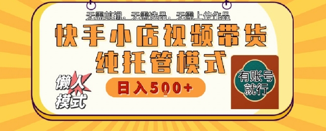 快手小店托管代运营，无需剪辑，无需选品，无需上传作品，全程无需操作，轻松月入5k+【揭秘】-创富院