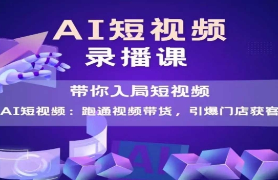 AI短视频爆款，带你入局短视频，跑通视频带货，引爆门店获客-创富院