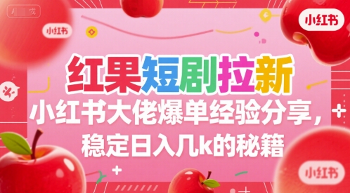 红果短剧拉新小红书大佬爆单经验分享，稳定日入几k的秘籍-创富院