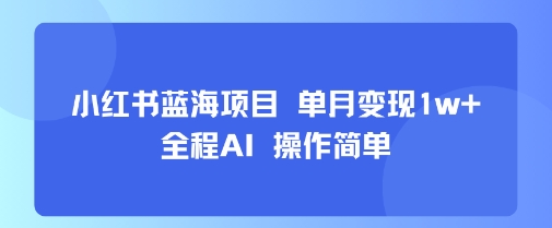 小红书蓝海项目 单月变现1w+ 全程AI 操作简单-创富院