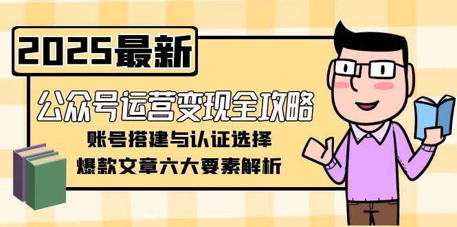 （15142期）公众号运营变现全攻略，账号搭建与认证选择，爆款文章六大要素解析-影创院