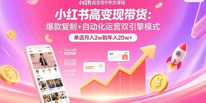 （15720期）小红书高变现带货：爆款复制+自动化运营双引擎模式 单店月入2w到年入20w+-创富院