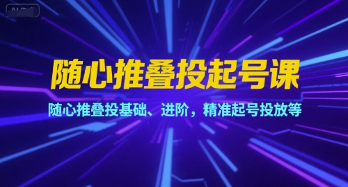 随心推叠投起号课，随心推叠投基础、进阶，精准起号投放等-创富院