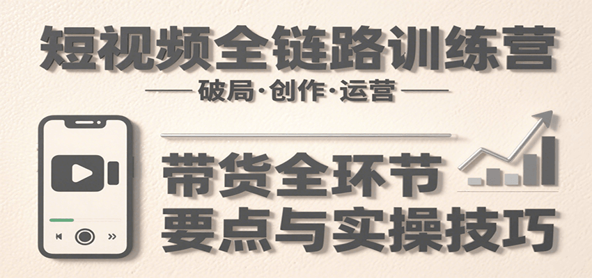 短视频全链路训练营：含破局、创作、运营、带货等多方面，详解各环节要点与实操技巧-创富院