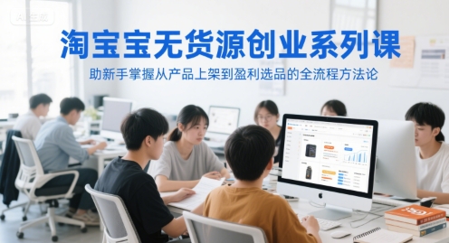 淘宝无货源创业系列课，助新手掌握从产品上架到盈利选品的全流程方法论-影创院