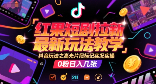 红果短剧拉新最新玩法教学，抖音玩法之高光片段标记实况实操，0粉日入几张-创富院