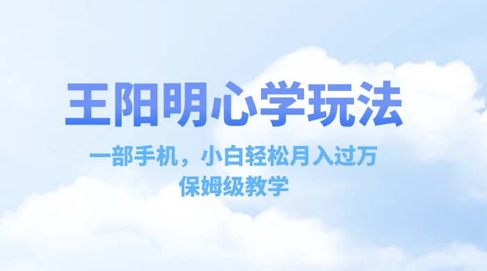 王阳明心学玩法，一部手机，小白轻松月入过万，保姆级教学-创富院
