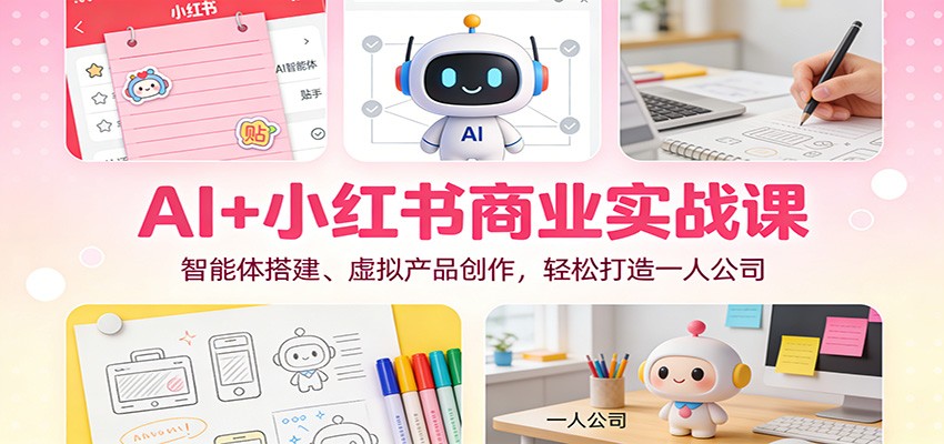 AI+小红书商业实战课：智能体搭建、虚拟产品创作，轻松打造一人公司-创富院