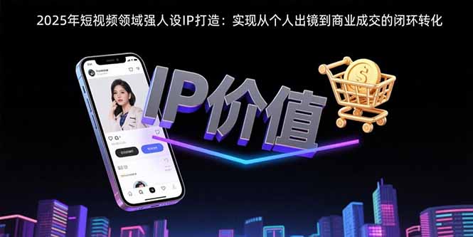 2025年短视频领域人设IP打造：实现从个人出镜到商业成交的闭环转化-创富院