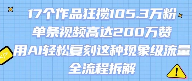 17个作品狂揽105.3W粉，单条视频高达200W赞，用Ai轻松复刻这种现象级流量!(全流程拆解)-创富院