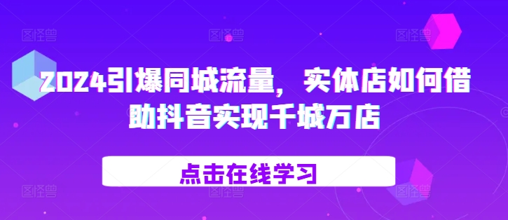 2024引爆同城流量，实体店如何借助抖音实现千城万店-创富院