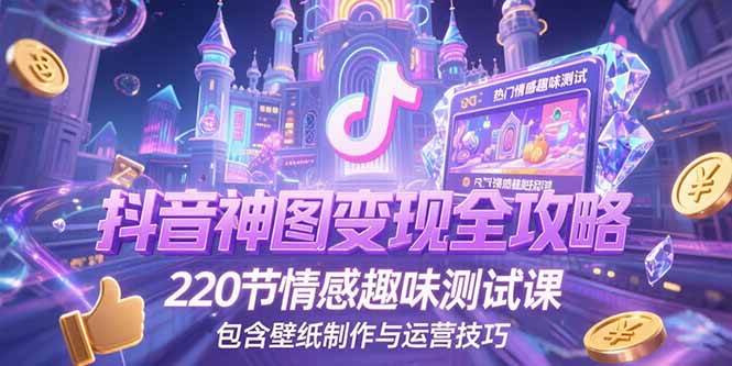 （15264期）抖音神图变现全攻略，220节情感趣味测试课，包含壁纸制作与运营技巧-创富院