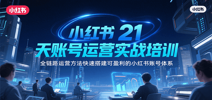 小红书21天账号运营实战培训，全链路运营方法快速搭建可盈利的小红书账号体系-创富院