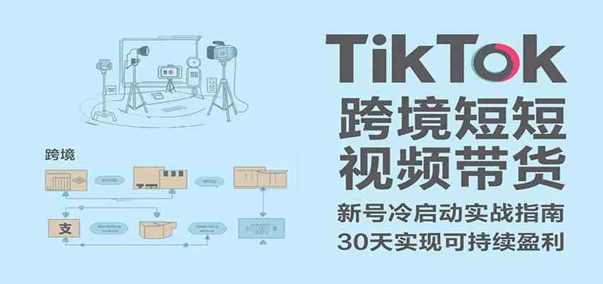 TikTok跨境短视频带货，30天攻克新号冷启动、0-1实现跨境可持续盈利-创富院