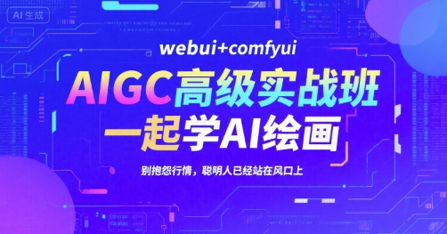 AIGC高级实战班，webui+comfyui，一起学AI绘画，别抱怨行情，聪明人已经站在风口上-创富院