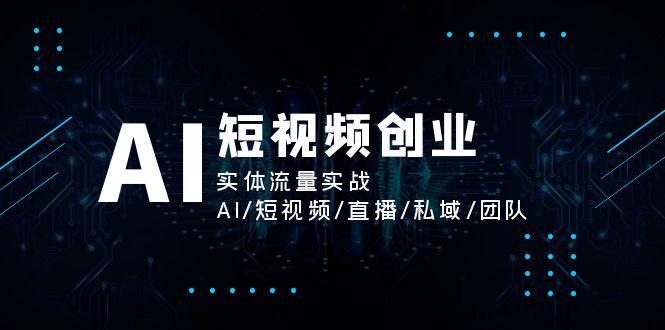 （11566期）AI短视频创业，实体流量实战，AI/短视频/直播/私域/团队-创富院