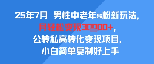 25年7月男性中老年s粉新玩法，月轻松变现3W+，公转私高转化变现项目，小白简单复制好上手-创富院