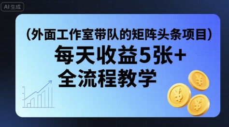 外面工作室带队的矩阵头条挂G项目，每天收益5张+，全流程教学【附全套工具】-创富院