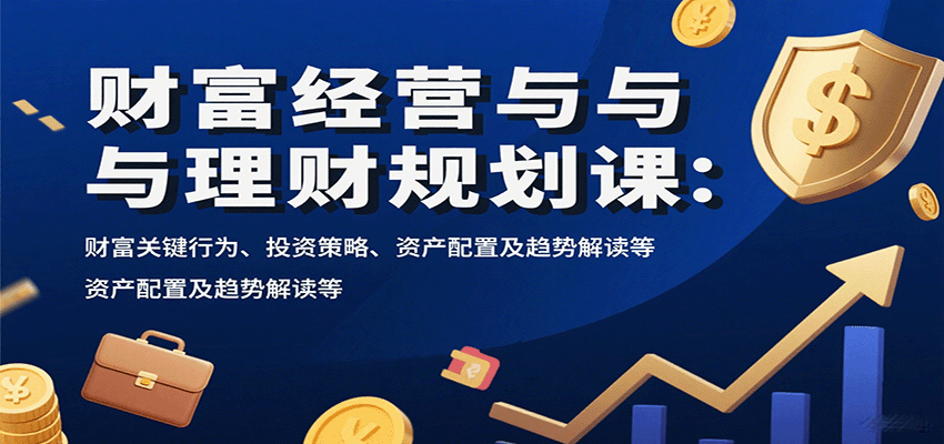 财富经营与理财规划课：财富关键行为、投资策略、资产配置及趋势解读等-创富院