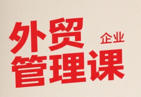 中小外贸企业管理课，系统性强，直击痛点，助企业全面提升管理智慧-创富院