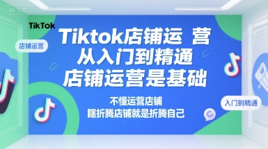 Tiktok店铺运营从入门到精通，店铺运营是基础，不懂运营店铺，瞎折腾店铺就是折腾自己-创富院