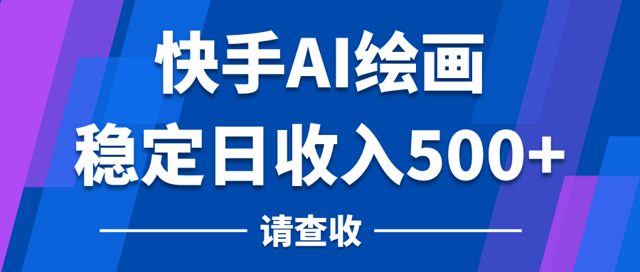 快手AI绘画项目，稳定日收入500+，保姆级教学-创富院