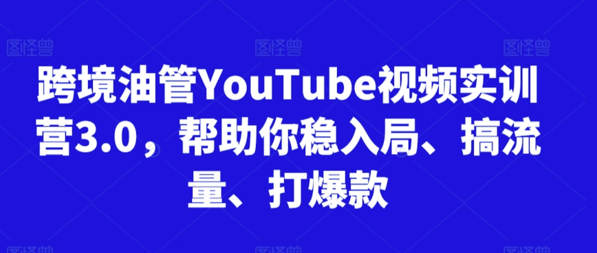 跨境油管YouTube视频实训营3.0，帮助你稳入局、搞流量、打爆款（更新2025）-创富院