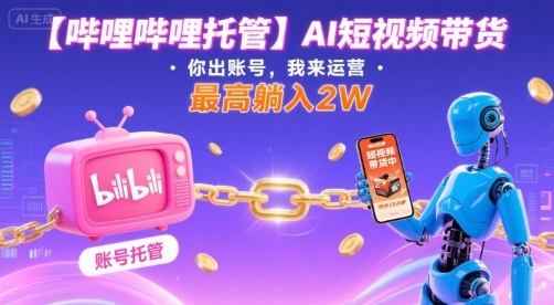 【哔哩哔哩托管】AI短视频带货，你出账号，我来运营，最高躺入2W【揭秘】-创富院