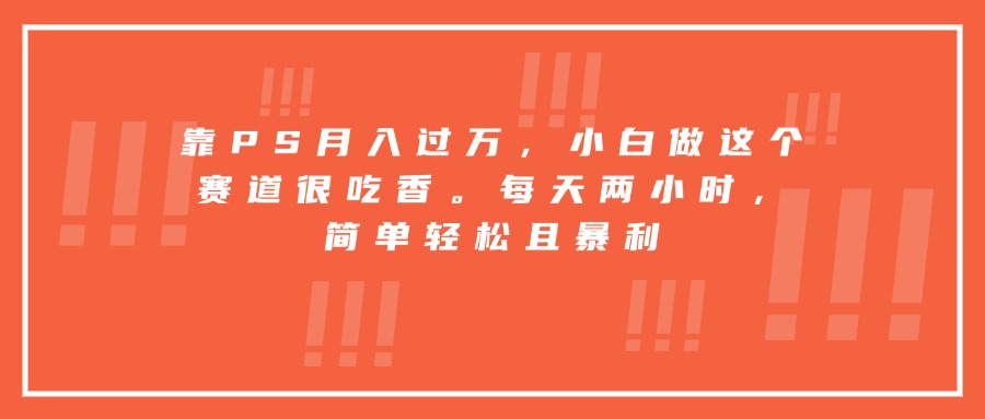 靠PS月入过万，小白做这个赛道很吃香。每天两小时，简单轻松且暴利-创富院