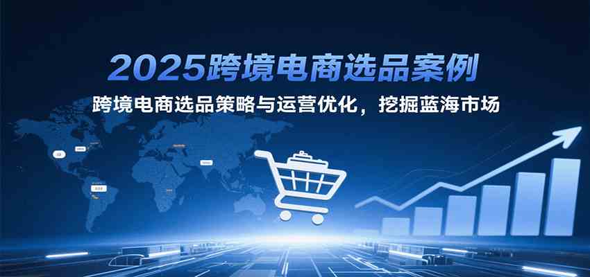 2025跨境电商选品案例,跨境电商选品策略与运营优化,挖掘蓝海市场-创富院