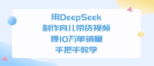 用DeepSeek制作育儿带货视频，手把手教学，爆10W单销量-创富院