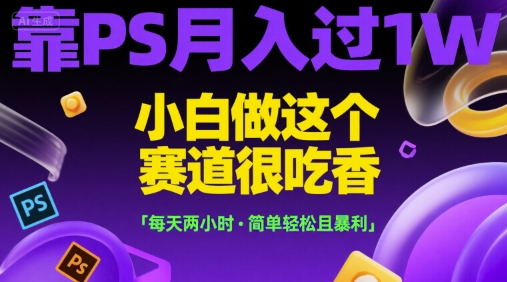 靠PS月入过1W，小白做这个赛道很吃香，每天两小时，简单轻松且暴利【揭秘】-创富院