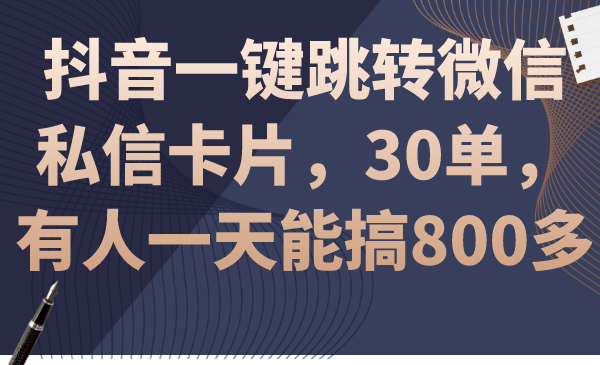 抖音一键跳转微信私信卡片，30单，一天能搞800多-创富院