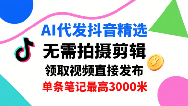 AI代发抖音精选，领取视频直接发布，单号每天领取3条，单条笔记最高3k，无需拍摄剪辑，懒人福利-创富院
