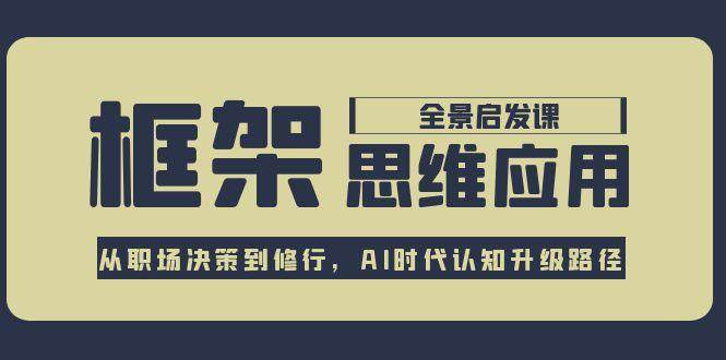 （15153期）框架思维应用全景课，从职场决策到修行，AI时代认知升级路径-影创院